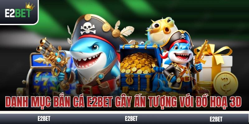 Danh mục bắn cá E2BET gây ấn tượng với đồ hoạ 3D